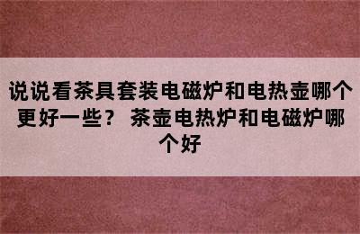 说说看茶具套装电磁炉和电热壶哪个更好一些？ 茶壶电热炉和电磁炉哪个好